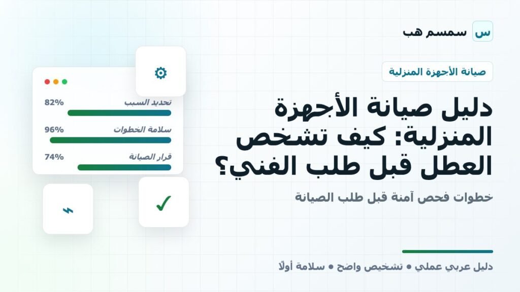 دليل صيانة الأجهزة المنزلية: كيف تشخص العطل قبل طلب الفني؟