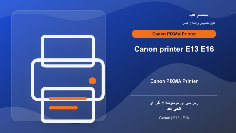Canon Printer E13 أو E16: الحبر نفد أم الخرطوشة لا تُقرأ؟