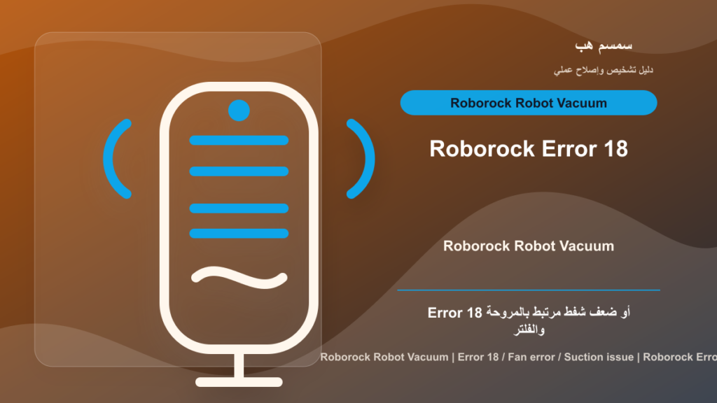 Roborock Error 18: صوت المروحة أو ضعف الشفط أم فلتر مسدود؟