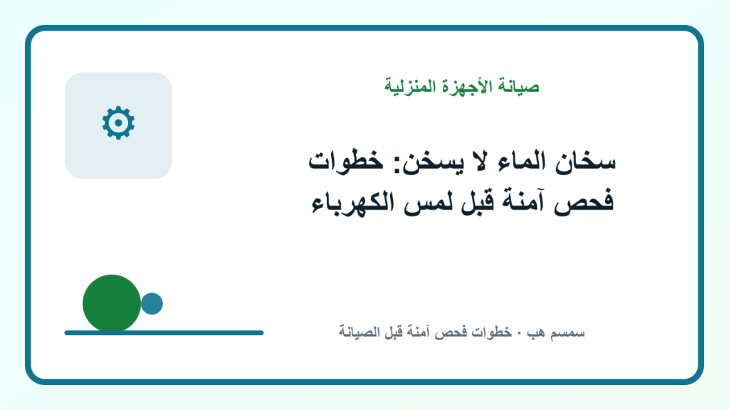 سخان الماء لا يسخن: خطوات فحص آمنة قبل لمس الكهرباء