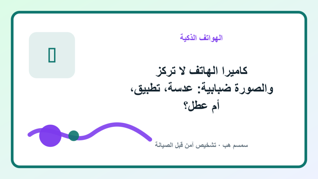 كاميرا الهاتف لا تركز والصورة ضبابية: عدسة، تطبيق، أم عطل؟